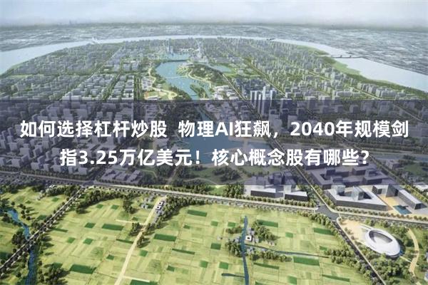 如何选择杠杆炒股  物理AI狂飙，2040年规模剑指3.25万亿美元！核心概念股有哪些？