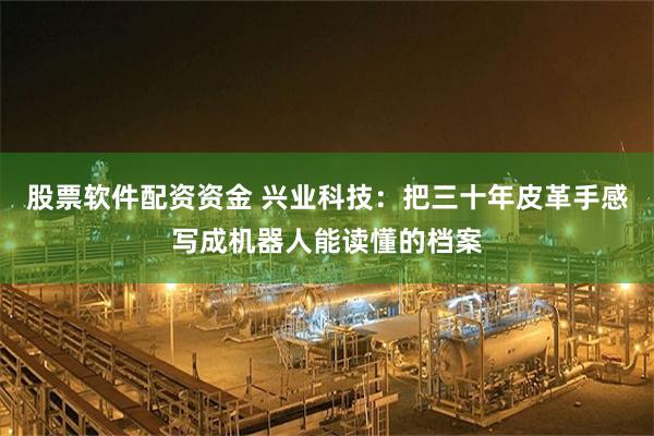 股票软件配资资金 兴业科技:把三十年皮革手感写成机器人能读懂的档案