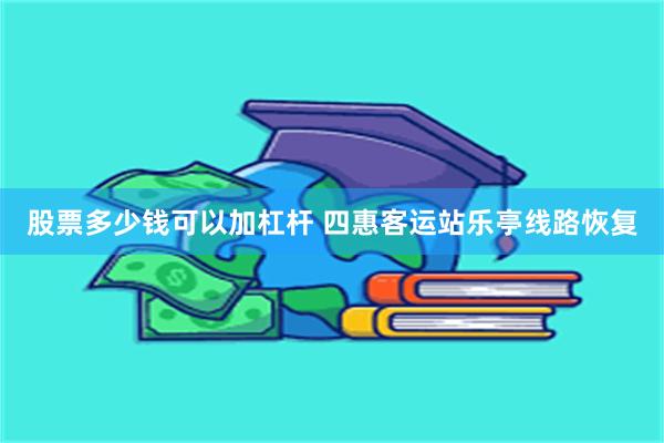 股票多少钱可以加杠杆 四惠客运站乐亭线路恢复