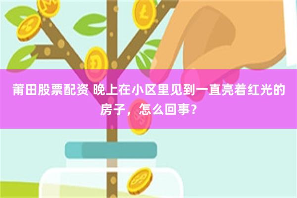 莆田股票配资 晚上在小区里见到一直亮着红光的房子,怎么回事?