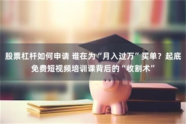 股票杠杆如何申请 谁在为“月入过万”买单？起底免费短视频培训课背后的“收割术”