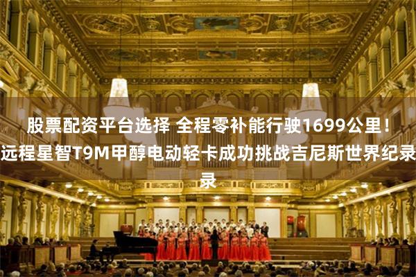 股票配资平台选择 全程零补能行驶1699公里！远程星智T9M甲醇电动轻卡成功挑战吉尼斯世界纪录