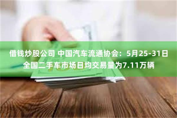 借钱炒股公司 中国汽车流通协会:5月25-31日全国二手车市场日均交易量为7.11万辆