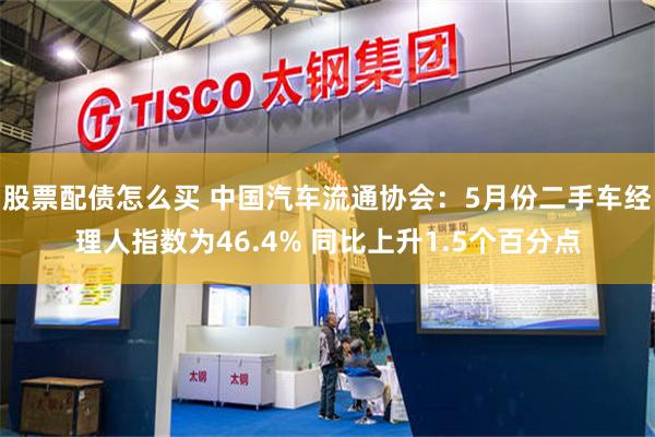 股票配债怎么买 中国汽车流通协会:5月份二手车经理人指数为46.4% 同比上升1.5个百分点