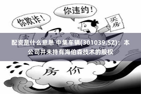 配资是什么意思 中集车辆(301039.SZ)：本公司并未持有海伯森技术的股权