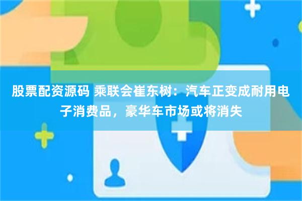 股票配资源码 乘联会崔东树:汽车正变成耐用电子消费品,豪华车市场或将消失