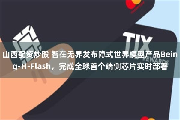 山西配资炒股 智在无界发布隐式世界模型产品Being-H-Flash,完成全球首个端侧芯片实时部署