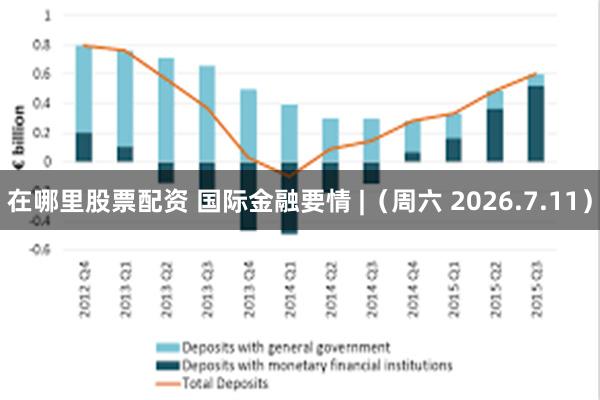 在哪里股票配资 国际金融要情 |（周六 2026.7.11）