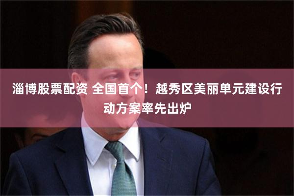 淄博股票配资 全国首个!越秀区美丽单元建设行动方案率先出炉