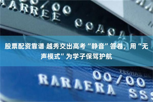 股票配资靠谱 越秀交出高考“静音”答卷,用“无声模式”为学子保驾护航