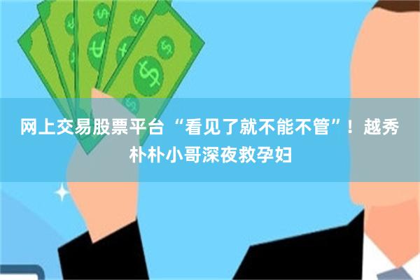 网上交易股票平台 “看见了就不能不管”！越秀朴朴小哥深夜救孕妇