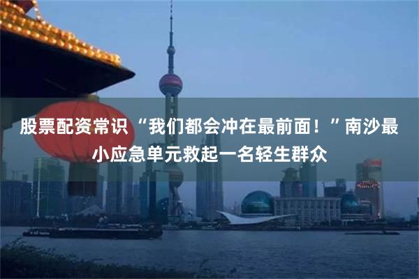 股票配资常识 “我们都会冲在最前面!”南沙最小应急单元救起一名轻生群众