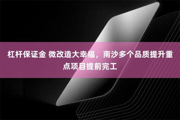 杠杆保证金 微改造大幸福,南沙多个品质提升重点项目提前完工