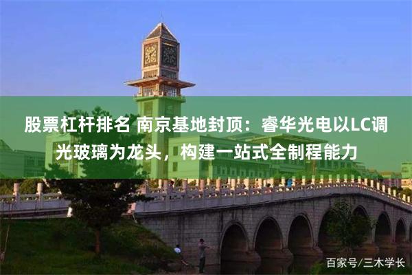 股票杠杆排名 南京基地封顶:睿华光电以LC调光玻璃为龙头,构建一站式全制程能力