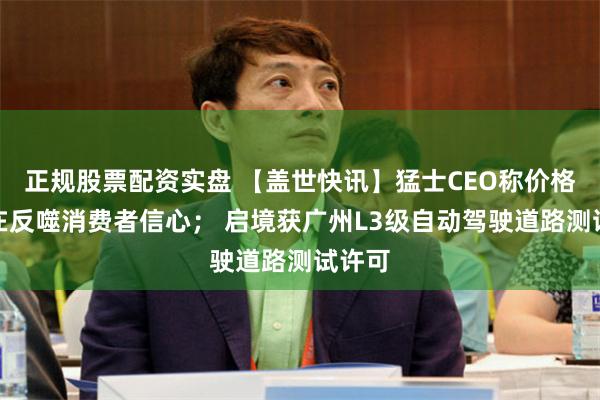 正规股票配资实盘 【盖世快讯】猛士CEO称价格战正在反噬消费者信心； 启境获广州L3级自动驾驶道路测试许可
