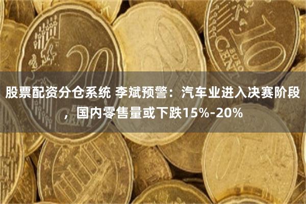 股票配资分仓系统 李斌预警:汽车业进入决赛阶段,国内零售量或下跌15%-20%