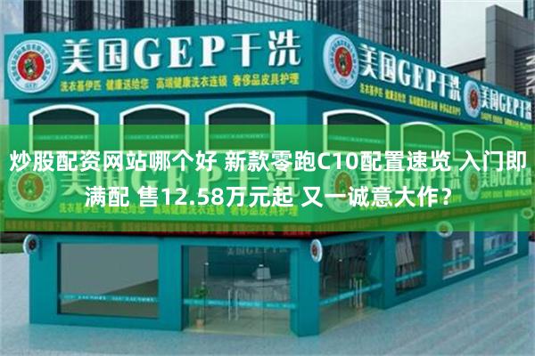 炒股配资网站哪个好 新款零跑C10配置速览 入门即满配 售12.58万元起 又一诚意大作?