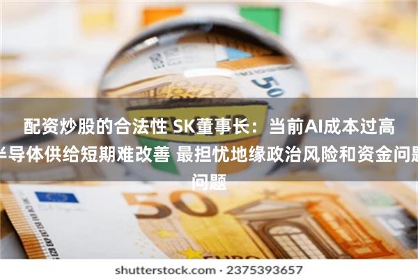 配资炒股的合法性 SK董事长：当前AI成本过高半导体供给短期难改善 最担忧地缘政治风险和资金问题