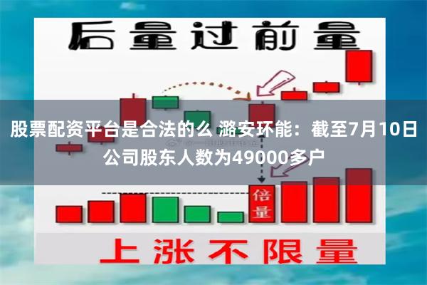 股票配资平台是合法的么 潞安环能：截至7月10日公司股东人数为49000多户