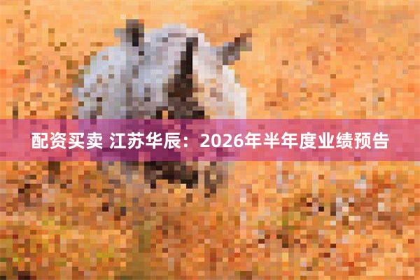 配资买卖 江苏华辰：2026年半年度业绩预告