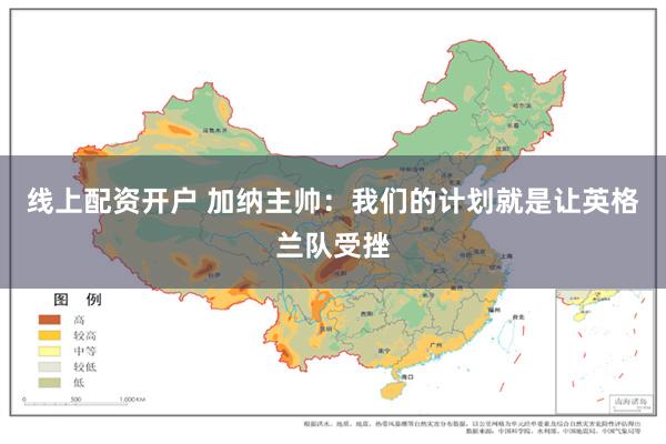线上配资开户 加纳主帅：我们的计划就是让英格兰队受挫