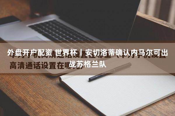 外盘开户配资 世界杯丨安切洛蒂确认内马尔可出战苏格兰队