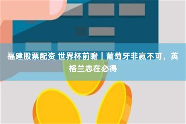 福建股票配资 世界杯前瞻|葡萄牙非赢不可,英格兰志在必得