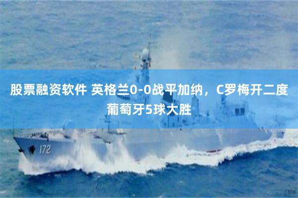 股票融资软件 英格兰0-0战平加纳，C罗梅开二度葡萄牙5球大胜