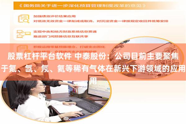 股票杠杆平台软件 中泰股份：公司目前主要聚焦于氪、氙、氖、氦等稀有气体在新兴下游领域的应用