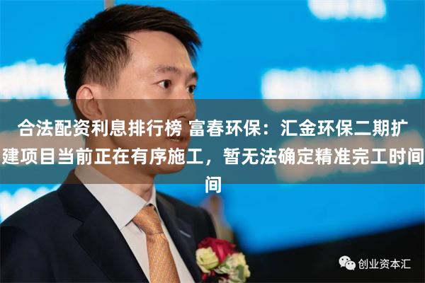 合法配资利息排行榜 富春环保:汇金环保二期扩建项目当前正在有序施工,暂无法确定精准完工时间