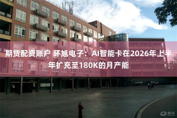 期货配资账户 环旭电子：AI智能卡在2026年上半年扩充至180K的月产能