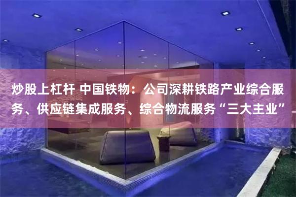 炒股上杠杆 中国铁物:公司深耕铁路产业综合服务、供应链集成服务、综合物流服务“三大主业”
