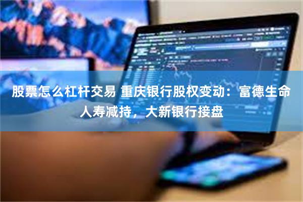 股票怎么杠杆交易 重庆银行股权变动:富德生命人寿减持,大新银行接盘