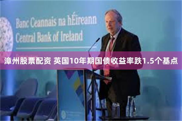 漳州股票配资 英国10年期国债收益率跌1.5个基点