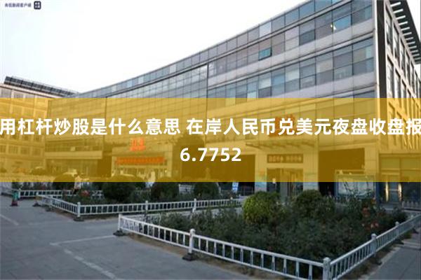 用杠杆炒股是什么意思 在岸人民币兑美元夜盘收盘报6.7752