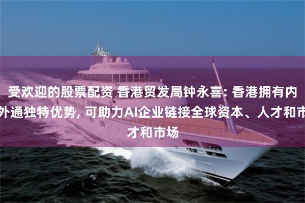 受欢迎的股票配资 香港贸发局钟永喜: 香港拥有内联外通独特优势, 可助力AI企业链接全球资本、人才和市场