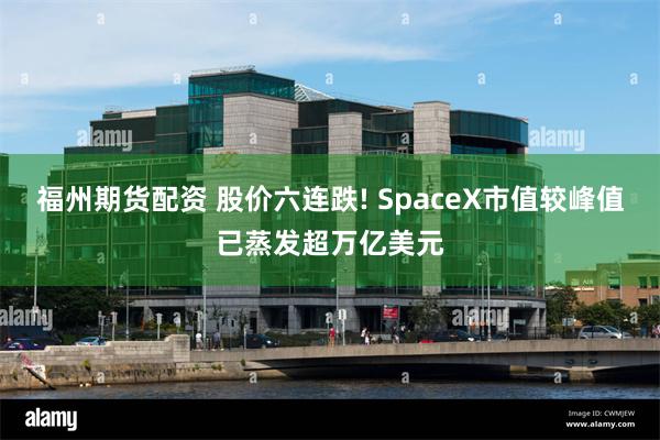 福州期货配资 股价六连跌! SpaceX市值较峰值已蒸发超万亿美元