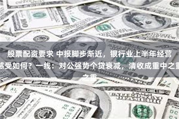 股票配资要求 中报脚步渐近,银行业上半年经营感受如何?一线:对公强势个贷衰减,清收成重中之重