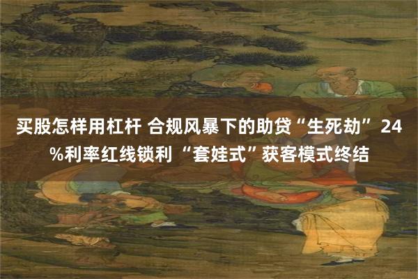 买股怎样用杠杆 合规风暴下的助贷“生死劫” 24%利率红线锁利 “套娃式”获客模式终结