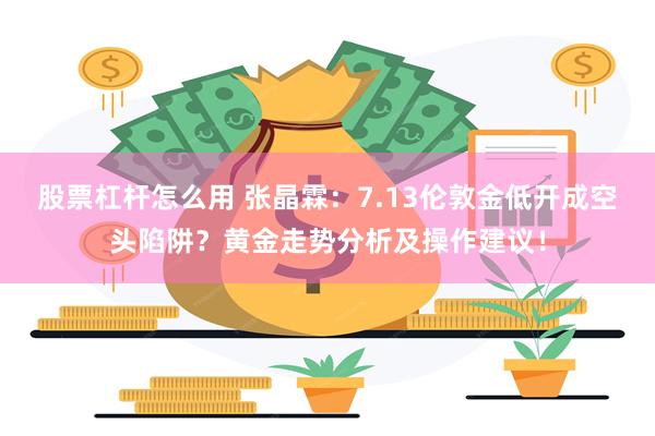 股票杠杆怎么用 张晶霖：7.13伦敦金低开成空头陷阱？黄金走势分析及操作建议！