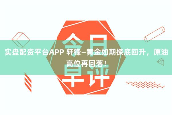 实盘配资平台APP 轩锋—黄金如期探底回升，原油高位再回落！