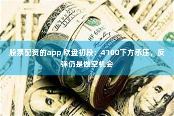 股票配资的app 欧盘初段：4100下方承压，反弹仍是做空机会