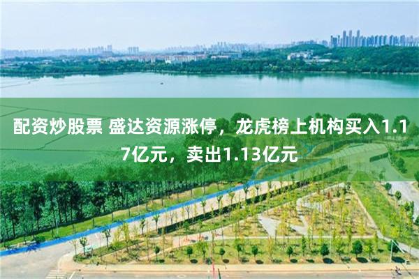 配资炒股票 盛达资源涨停,龙虎榜上机构买入1.17亿元,卖出1.13亿元