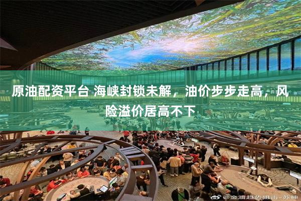 原油配资平台 海峡封锁未解，油价步步走高，风险溢价居高不下