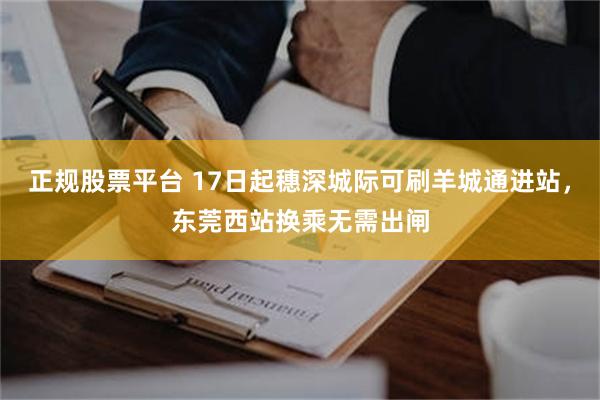 正规股票平台 17日起穗深城际可刷羊城通进站，东莞西站换乘无需出闸
