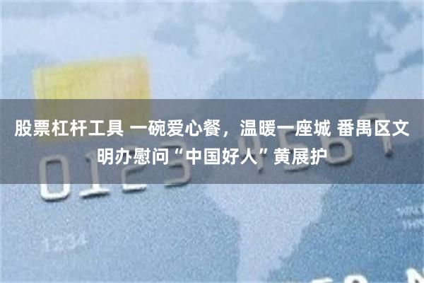 股票杠杆工具 一碗爱心餐，温暖一座城 番禺区文明办慰问“中国好人”黄展护
