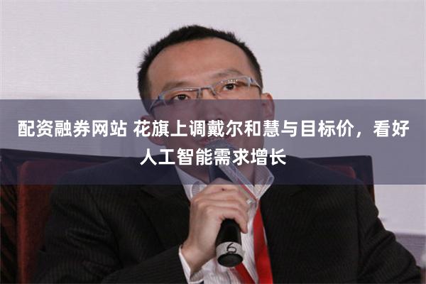 配资融券网站 花旗上调戴尔和慧与目标价,看好人工智能需求增长
