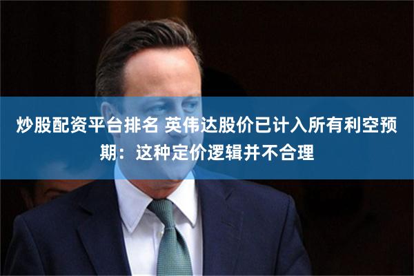 炒股配资平台排名 英伟达股价已计入所有利空预期:这种定价逻辑并不合理