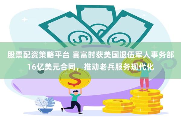 股票配资策略平台 赛富时获美国退伍军人事务部16亿美元合同,推动老兵服务现代化