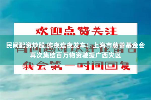 民间配资炒股 昨夜连夜发车！上海市慈善基金会再次集结百万物资驰援广西灾区